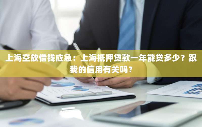 上海空放借钱应急：上海抵押贷款一年能贷多少？跟我的信用有关吗？